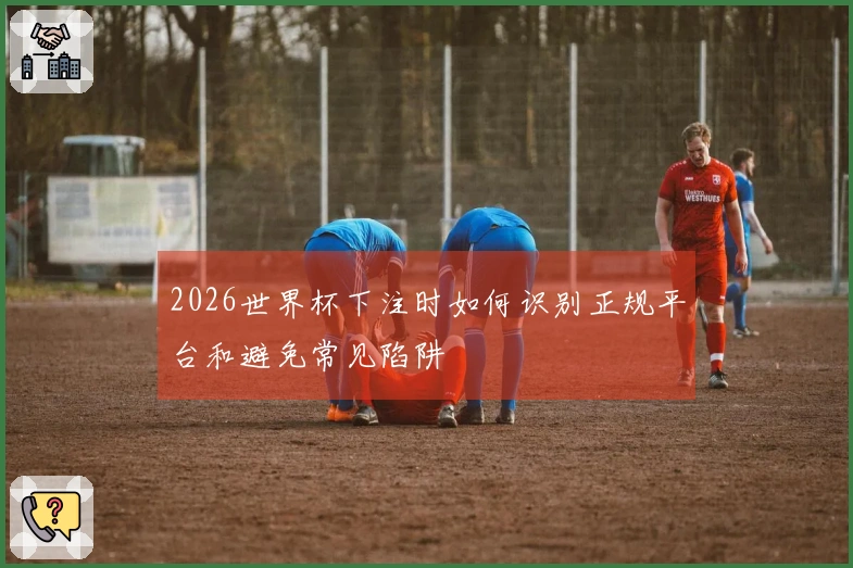 2026世界杯下注时如何识别正规平台和避免常见陷阱