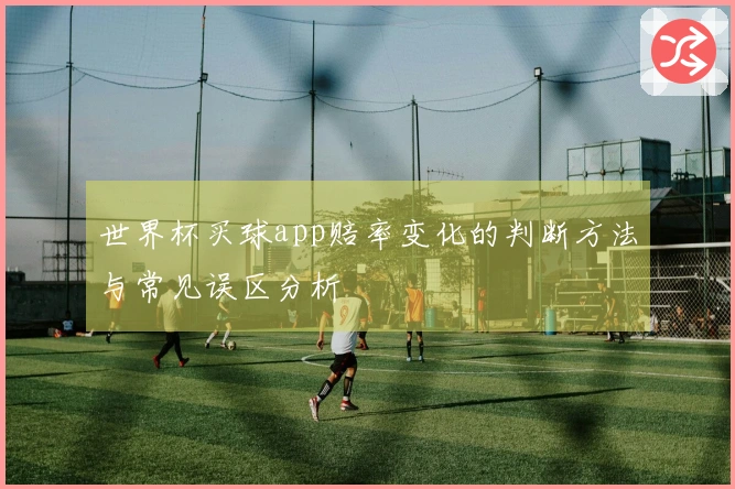世界杯买球app赔率变化的判断方法与常见误区分析