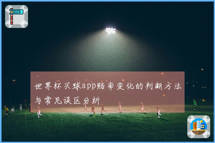 世界杯买球app赔率变化的判断方法与常见误区分析