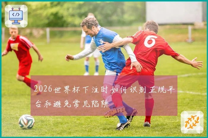 2026世界杯下注时如何识别正规平台和避免常见陷阱