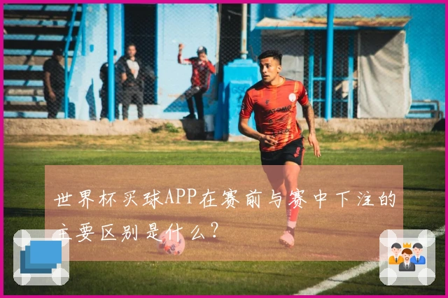 世界杯买球APP在赛前与赛中下注的主要区别是什么？