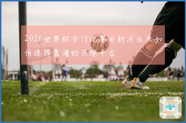 2026世界杯冷门比赛分析方法及如何选择靠谱的买球平台